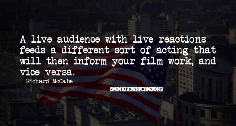 Richard McCabe Quotes: A live audience with live reactions feeds a different sort of acting that will then inform your film work, and vice versa.