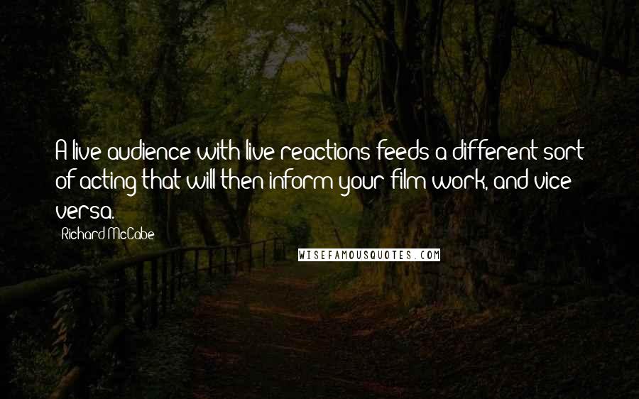 Richard McCabe Quotes: A live audience with live reactions feeds a different sort of acting that will then inform your film work, and vice versa.