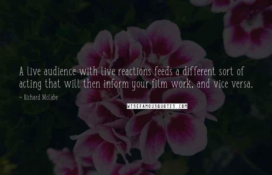 Richard McCabe Quotes: A live audience with live reactions feeds a different sort of acting that will then inform your film work, and vice versa.