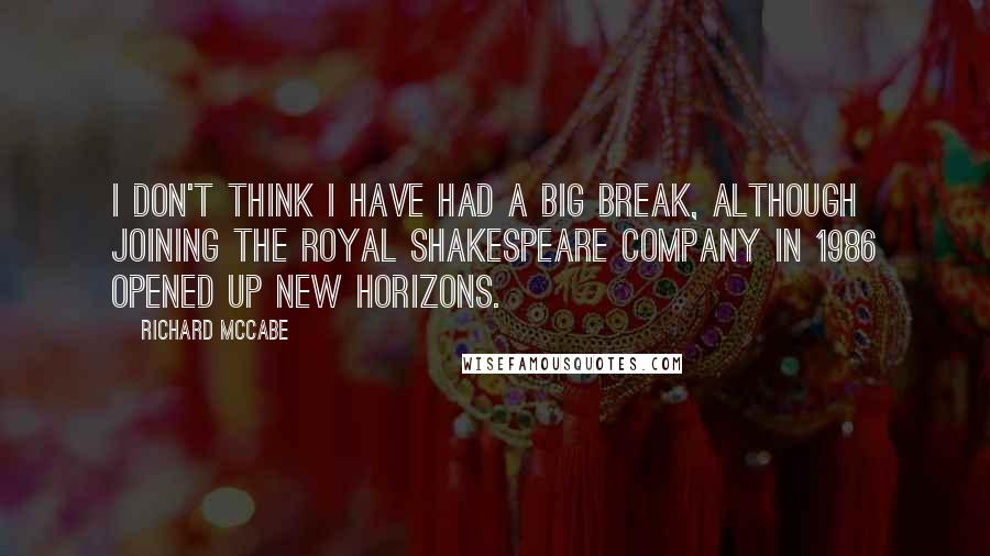 Richard McCabe Quotes: I don't think I have had a big break, although joining the Royal Shakespeare Company in 1986 opened up new horizons.