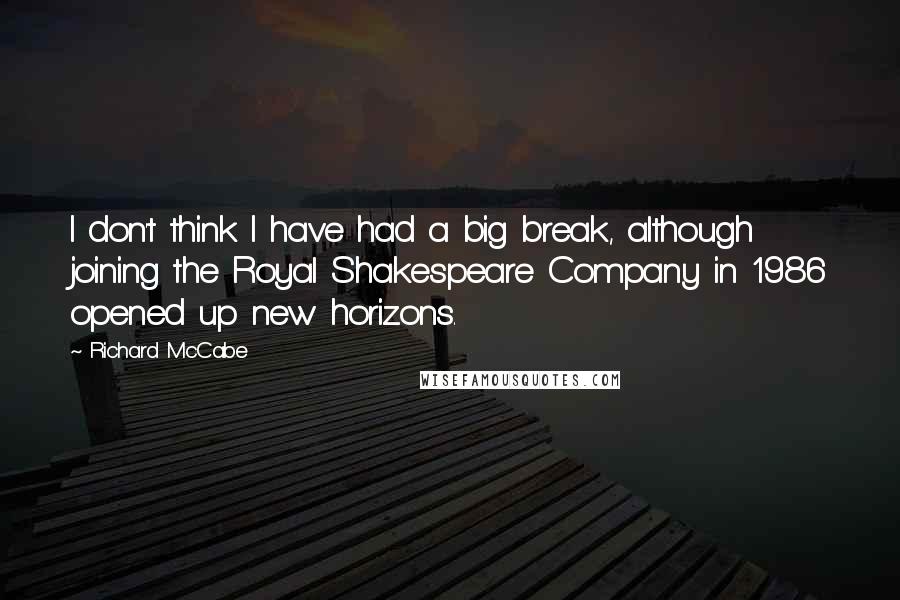 Richard McCabe Quotes: I don't think I have had a big break, although joining the Royal Shakespeare Company in 1986 opened up new horizons.