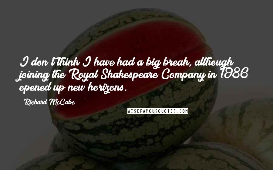 Richard McCabe Quotes: I don't think I have had a big break, although joining the Royal Shakespeare Company in 1986 opened up new horizons.