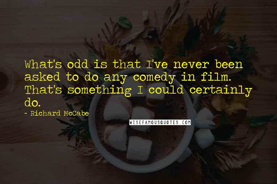 Richard McCabe Quotes: What's odd is that I've never been asked to do any comedy in film. That's something I could certainly do.
