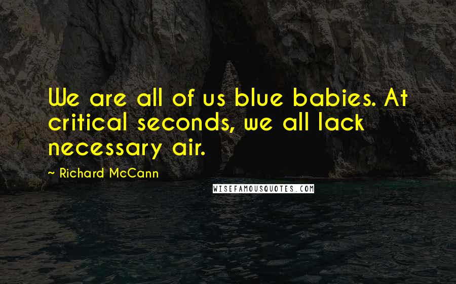 Richard McCann Quotes: We are all of us blue babies. At critical seconds, we all lack necessary air.