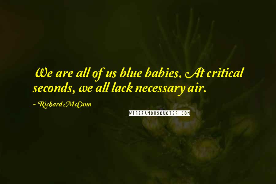 Richard McCann Quotes: We are all of us blue babies. At critical seconds, we all lack necessary air.