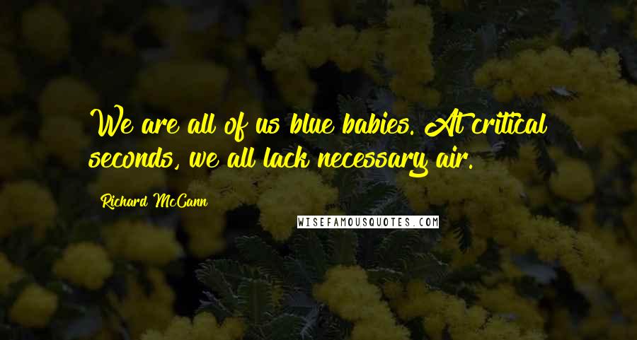 Richard McCann Quotes: We are all of us blue babies. At critical seconds, we all lack necessary air.