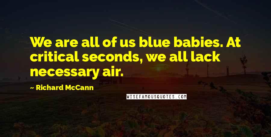 Richard McCann Quotes: We are all of us blue babies. At critical seconds, we all lack necessary air.