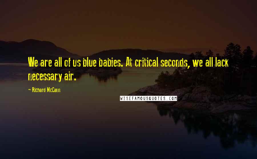 Richard McCann Quotes: We are all of us blue babies. At critical seconds, we all lack necessary air.