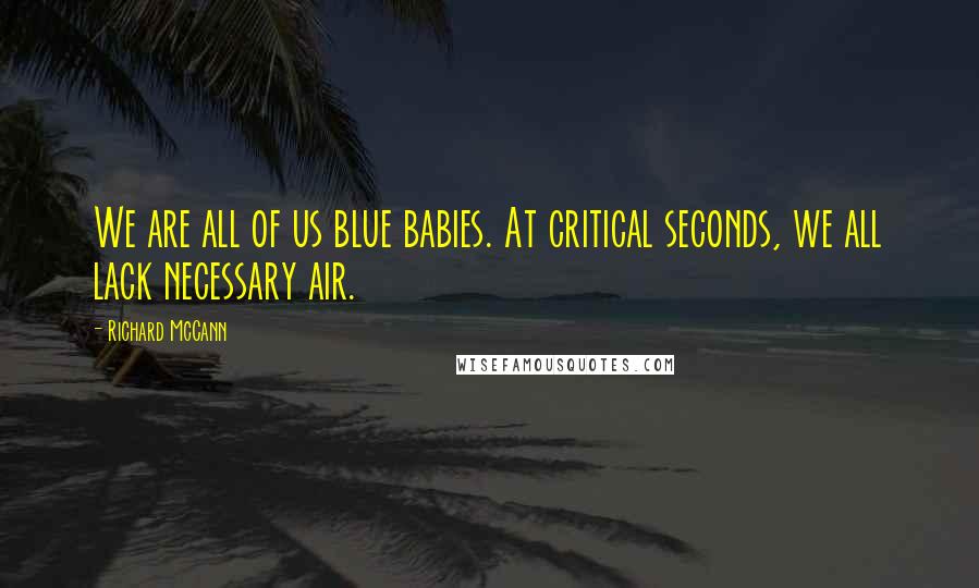 Richard McCann Quotes: We are all of us blue babies. At critical seconds, we all lack necessary air.