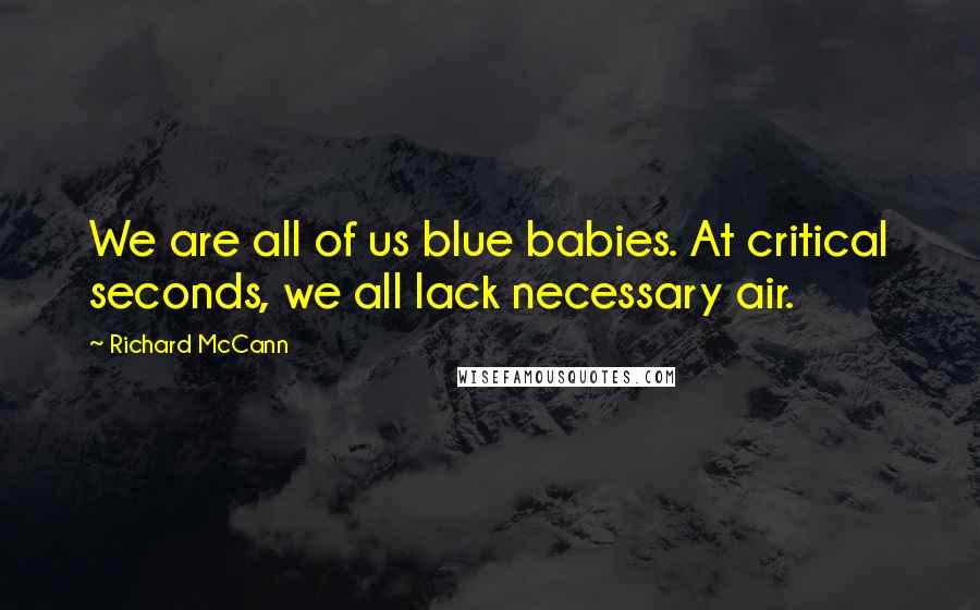 Richard McCann Quotes: We are all of us blue babies. At critical seconds, we all lack necessary air.