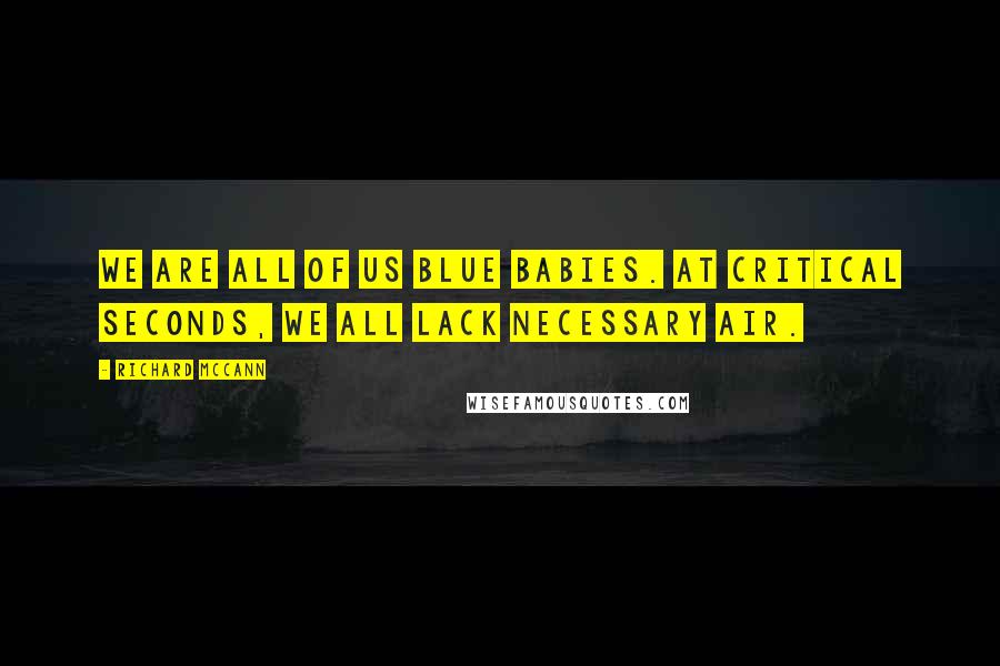 Richard McCann Quotes: We are all of us blue babies. At critical seconds, we all lack necessary air.