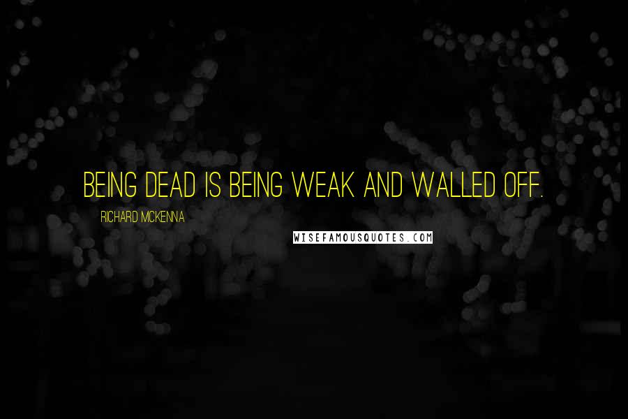 Richard McKenna Quotes: Being dead is being weak and walled off.