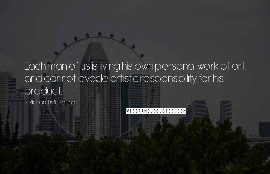 Richard McKenna Quotes: Each man of us is living his own personal work of art, and cannot evade artistic responsibility for his product.