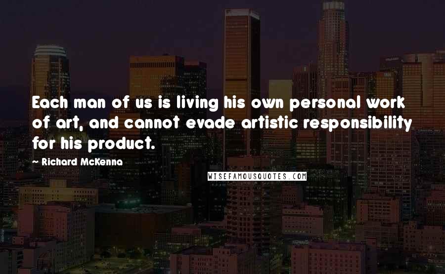 Richard McKenna Quotes: Each man of us is living his own personal work of art, and cannot evade artistic responsibility for his product.