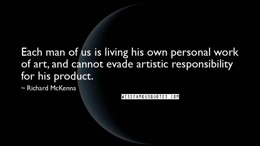 Richard McKenna Quotes: Each man of us is living his own personal work of art, and cannot evade artistic responsibility for his product.