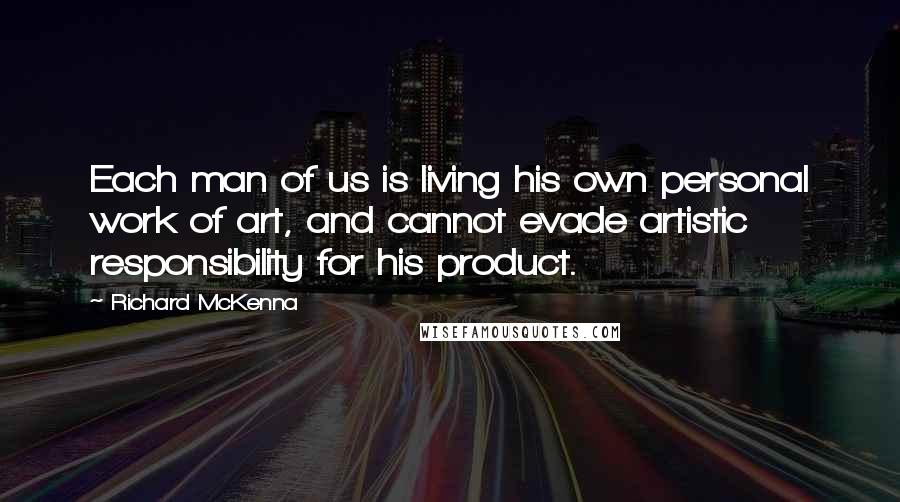 Richard McKenna Quotes: Each man of us is living his own personal work of art, and cannot evade artistic responsibility for his product.