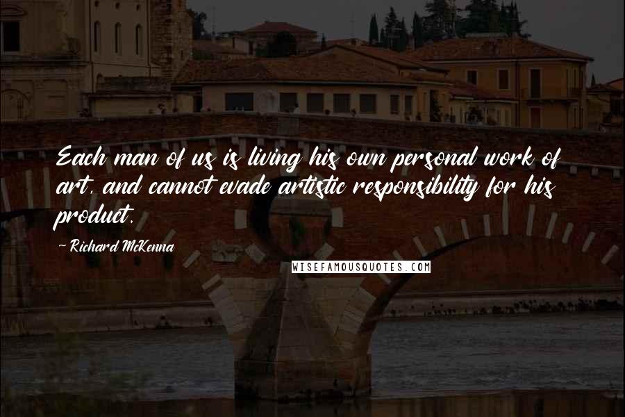 Richard McKenna Quotes: Each man of us is living his own personal work of art, and cannot evade artistic responsibility for his product.