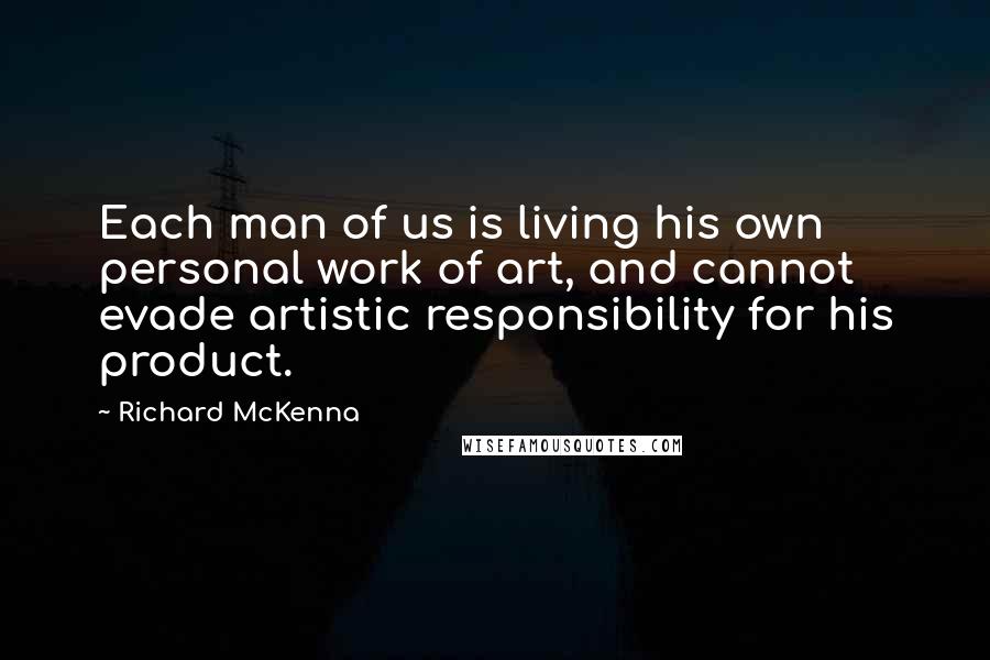 Richard McKenna Quotes: Each man of us is living his own personal work of art, and cannot evade artistic responsibility for his product.