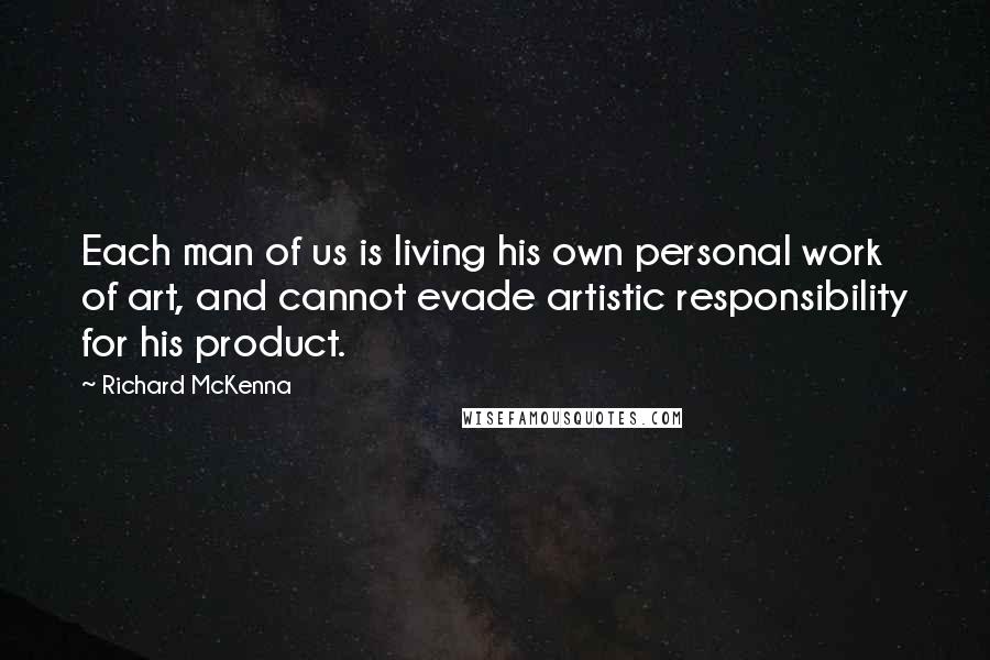 Richard McKenna Quotes: Each man of us is living his own personal work of art, and cannot evade artistic responsibility for his product.