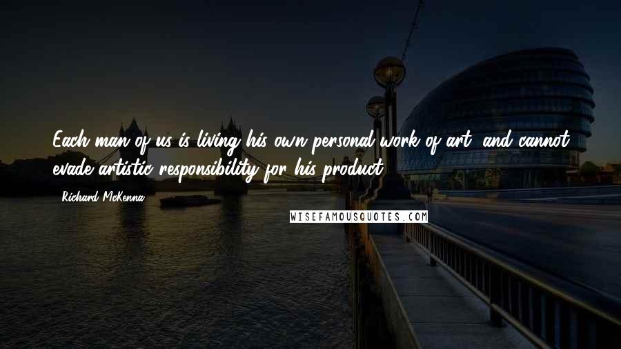 Richard McKenna Quotes: Each man of us is living his own personal work of art, and cannot evade artistic responsibility for his product.