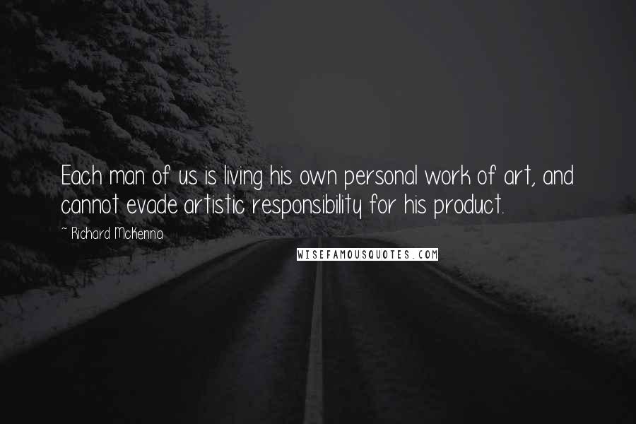 Richard McKenna Quotes: Each man of us is living his own personal work of art, and cannot evade artistic responsibility for his product.