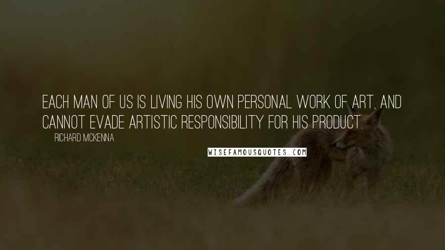 Richard McKenna Quotes: Each man of us is living his own personal work of art, and cannot evade artistic responsibility for his product.