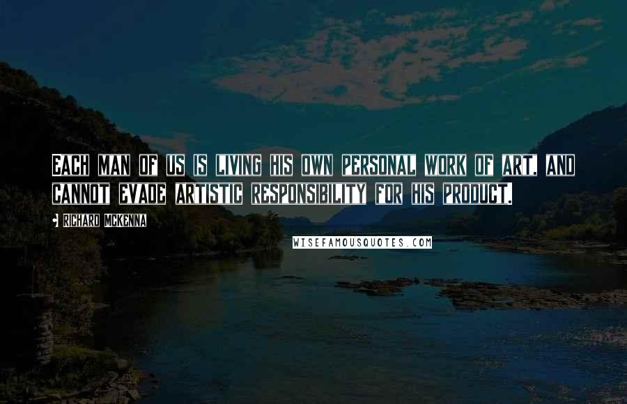 Richard McKenna Quotes: Each man of us is living his own personal work of art, and cannot evade artistic responsibility for his product.