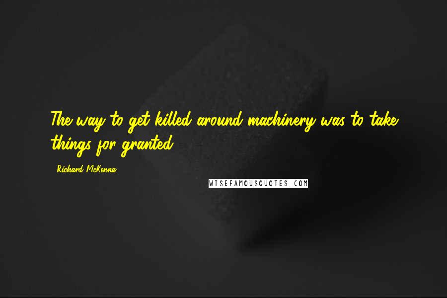 Richard McKenna Quotes: The way to get killed around machinery was to take things for granted.
