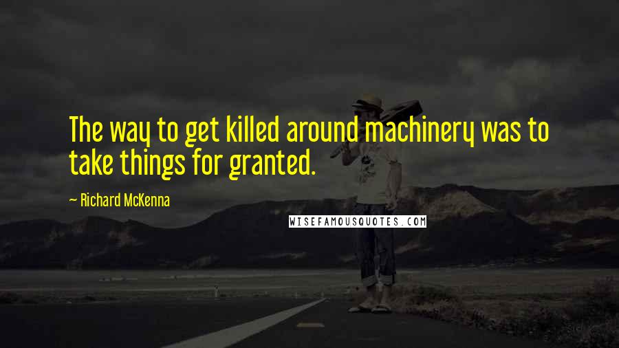 Richard McKenna Quotes: The way to get killed around machinery was to take things for granted.
