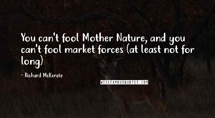 Richard McKenzie Quotes: You can't fool Mother Nature, and you can't fool market forces (at least not for long)