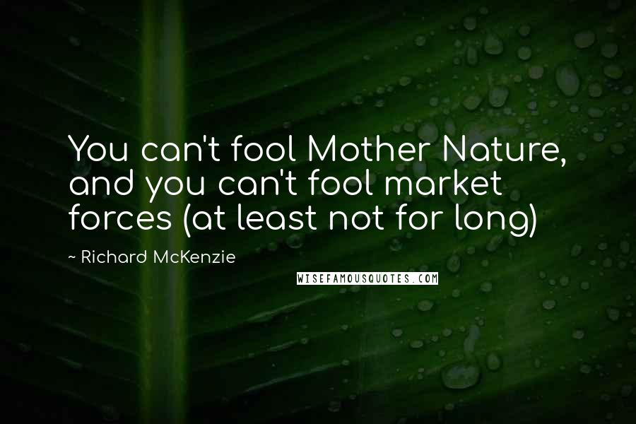 Richard McKenzie Quotes: You can't fool Mother Nature, and you can't fool market forces (at least not for long)
