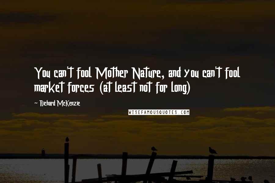 Richard McKenzie Quotes: You can't fool Mother Nature, and you can't fool market forces (at least not for long)