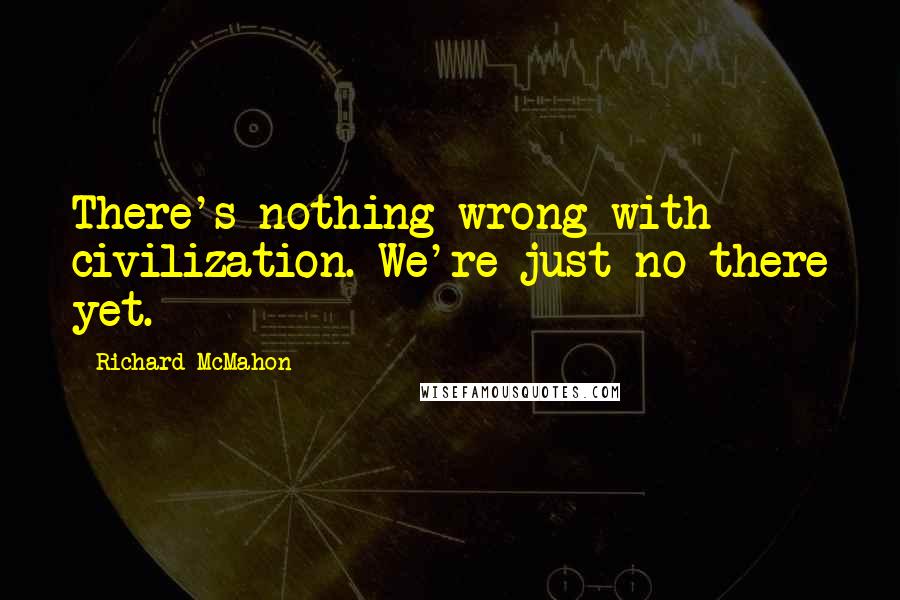 Richard McMahon Quotes: There's nothing wrong with civilization. We're just no there yet.