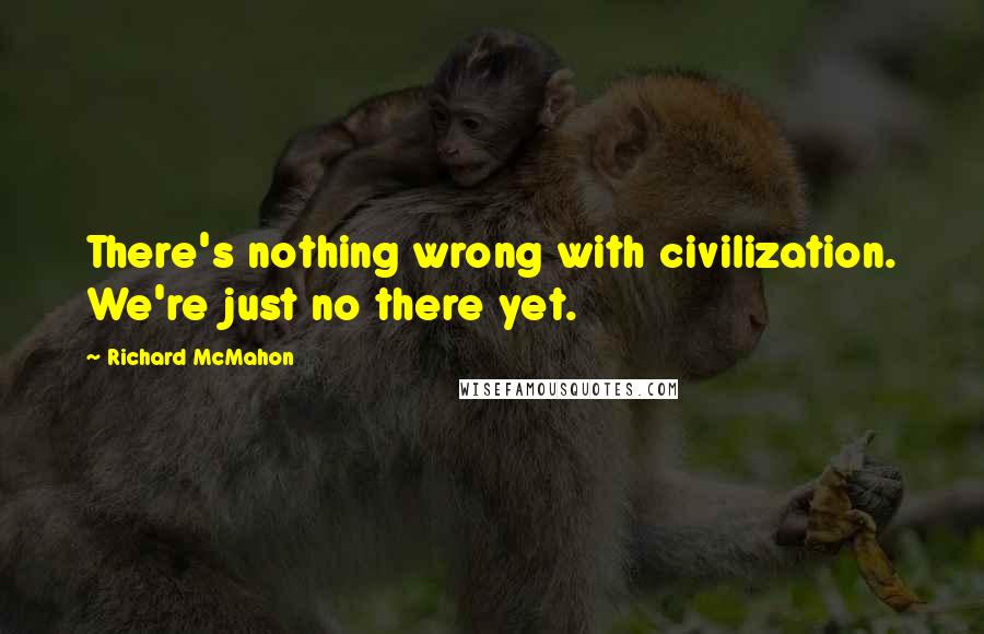 Richard McMahon Quotes: There's nothing wrong with civilization. We're just no there yet.