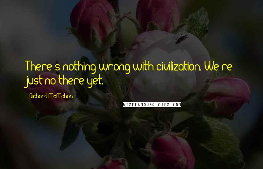 Richard McMahon Quotes: There's nothing wrong with civilization. We're just no there yet.