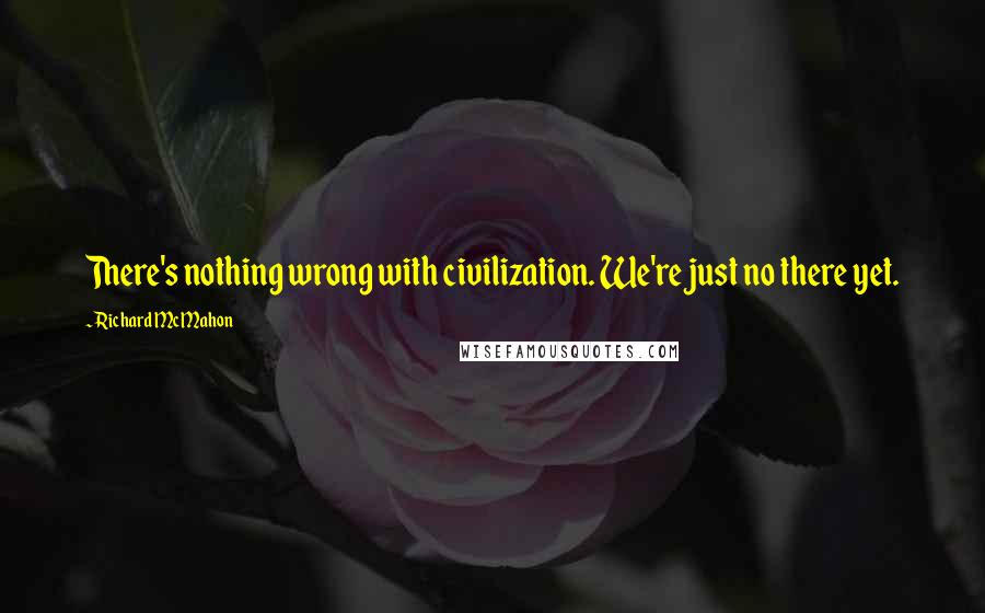 Richard McMahon Quotes: There's nothing wrong with civilization. We're just no there yet.