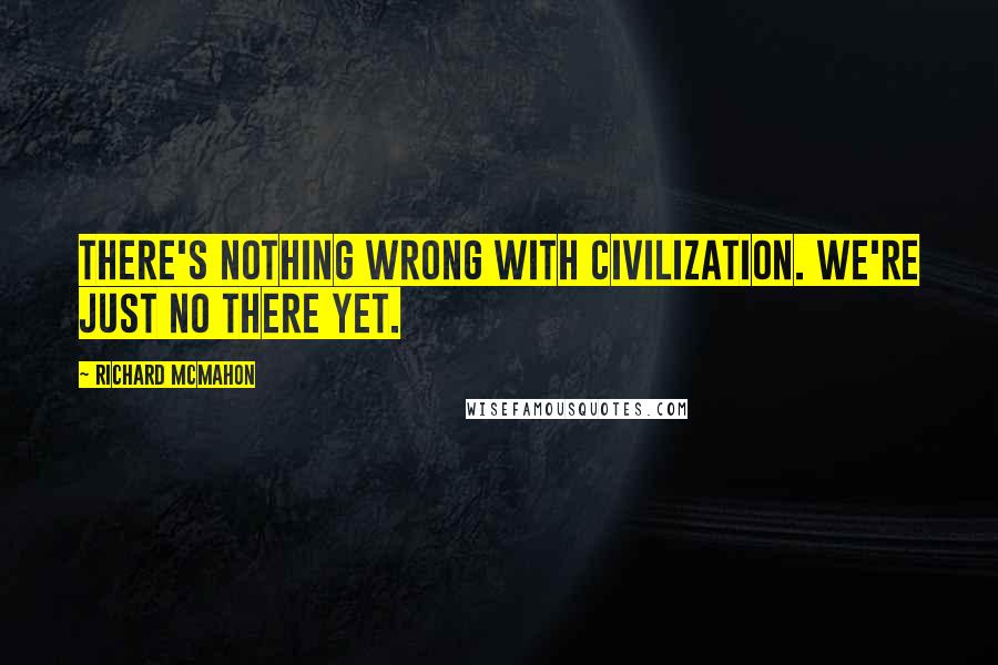 Richard McMahon Quotes: There's nothing wrong with civilization. We're just no there yet.