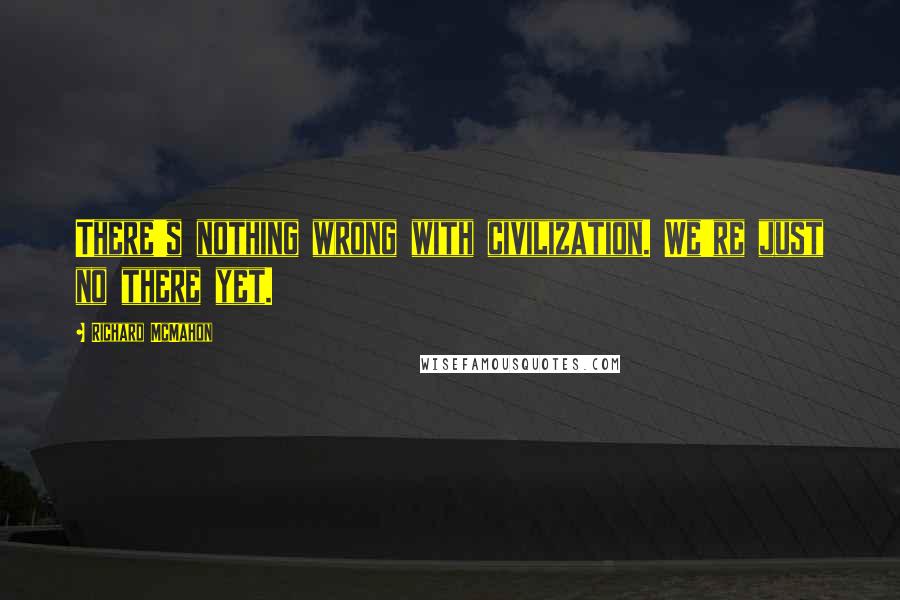 Richard McMahon Quotes: There's nothing wrong with civilization. We're just no there yet.