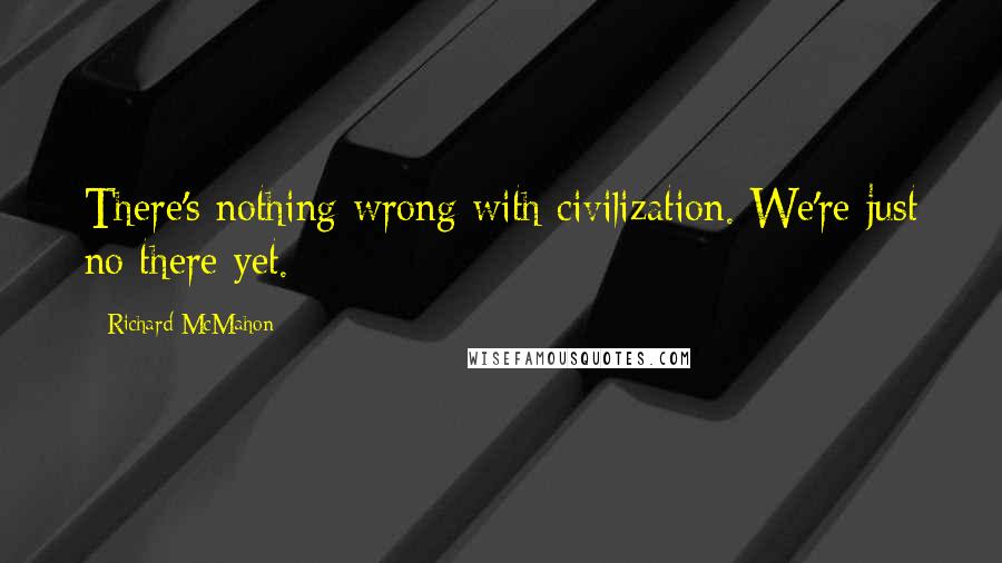 Richard McMahon Quotes: There's nothing wrong with civilization. We're just no there yet.