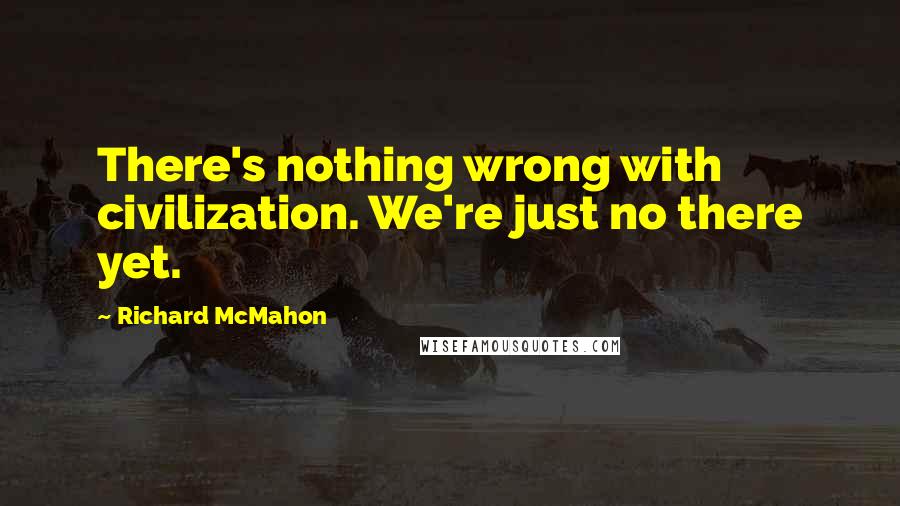 Richard McMahon Quotes: There's nothing wrong with civilization. We're just no there yet.