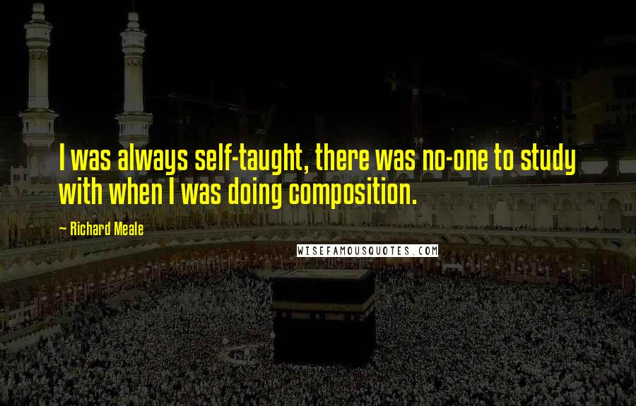 Richard Meale Quotes: I was always self-taught, there was no-one to study with when I was doing composition.