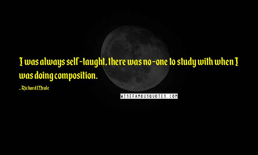 Richard Meale Quotes: I was always self-taught, there was no-one to study with when I was doing composition.