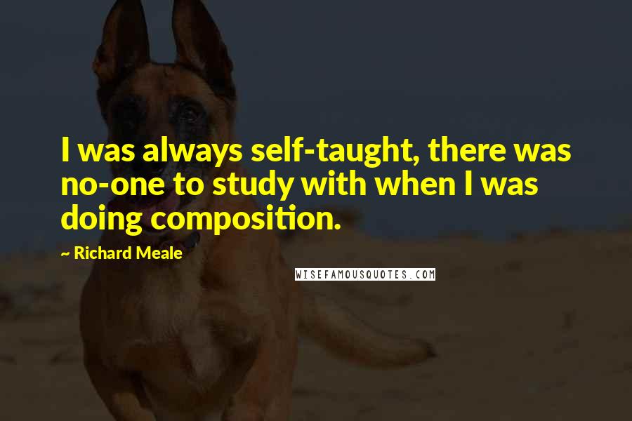 Richard Meale Quotes: I was always self-taught, there was no-one to study with when I was doing composition.