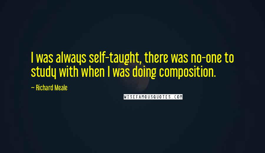 Richard Meale Quotes: I was always self-taught, there was no-one to study with when I was doing composition.