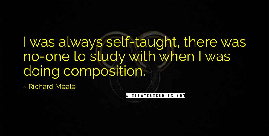 Richard Meale Quotes: I was always self-taught, there was no-one to study with when I was doing composition.