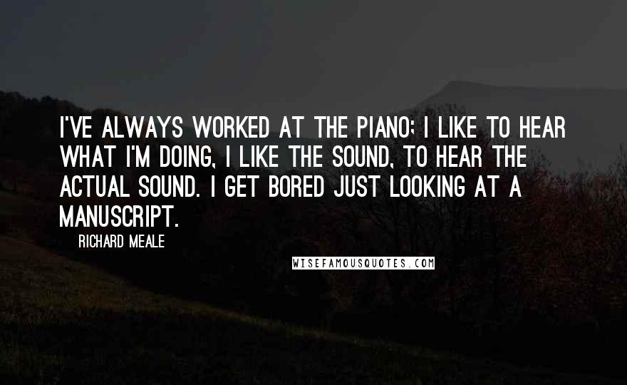 Richard Meale Quotes: I've always worked at the piano; I like to hear what I'm doing, I like the sound, to hear the actual sound. I get bored just looking at a manuscript.