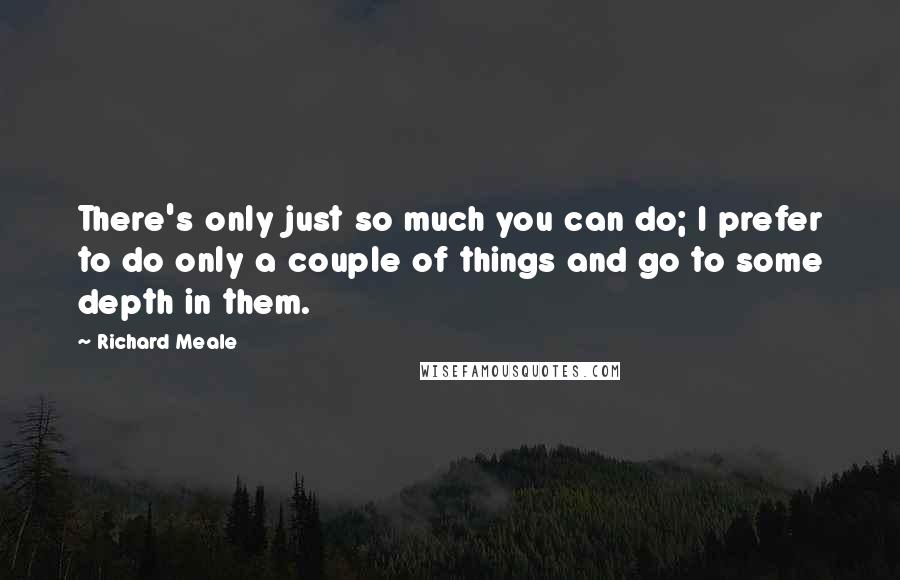 Richard Meale Quotes: There's only just so much you can do; I prefer to do only a couple of things and go to some depth in them.