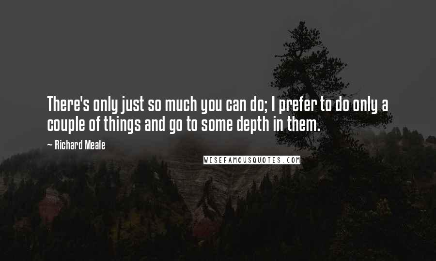Richard Meale Quotes: There's only just so much you can do; I prefer to do only a couple of things and go to some depth in them.