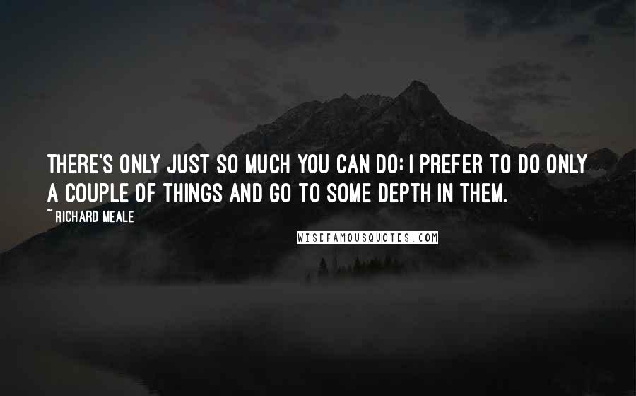 Richard Meale Quotes: There's only just so much you can do; I prefer to do only a couple of things and go to some depth in them.