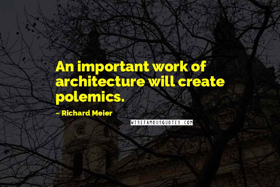 Richard Meier Quotes: An important work of architecture will create polemics.